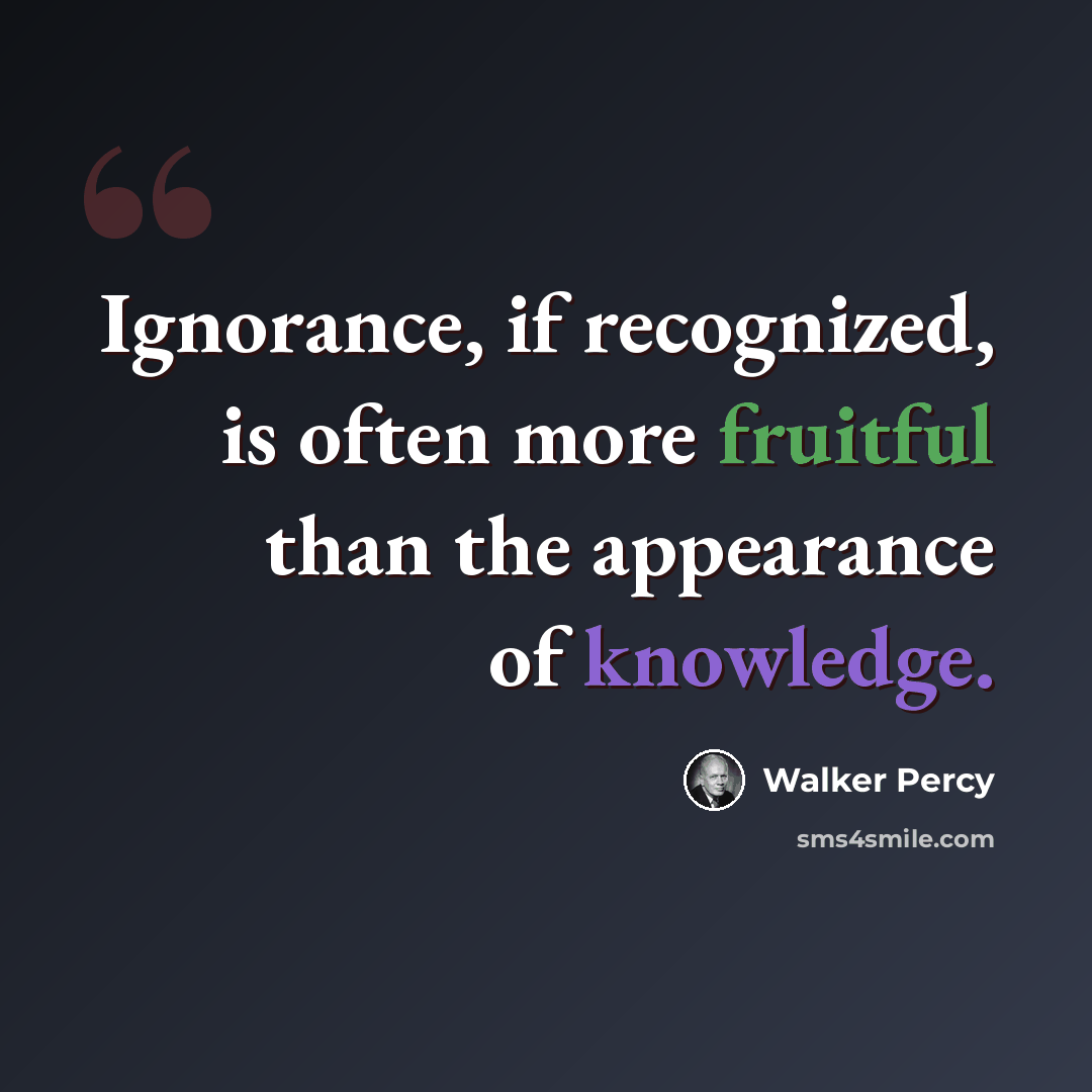 “Ignorance, if recognized, is often more fruitful than the appearance of knowledge.” quote by Walker Percy