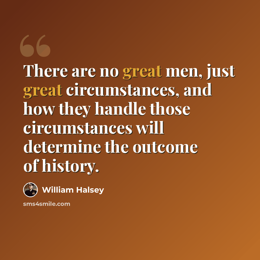 “There are no great men, just great circumstances, and how they handle those circumstances will determine the outcome of history.” quote by William Halsey