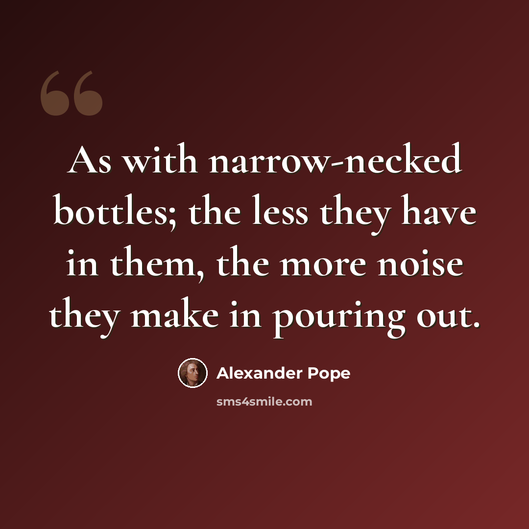 “As with narrow-necked bottles; the less they have in them, the more noise they make in pouring out.” quote by Alexander Pope