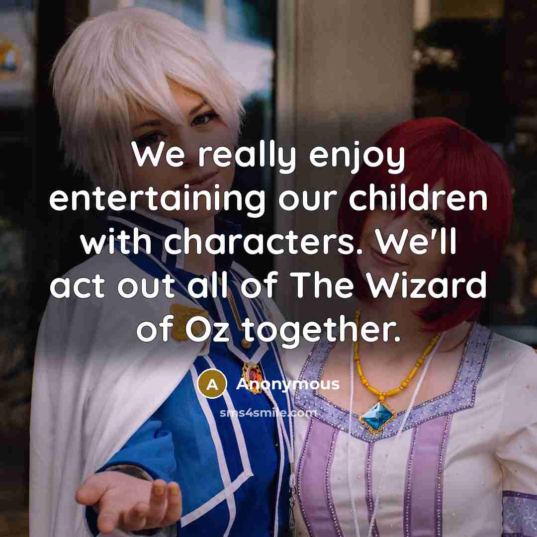 “We really enjoy entertaining our children with characters. We'll act out all of The Wizard of Oz together.” quote by Anonymous