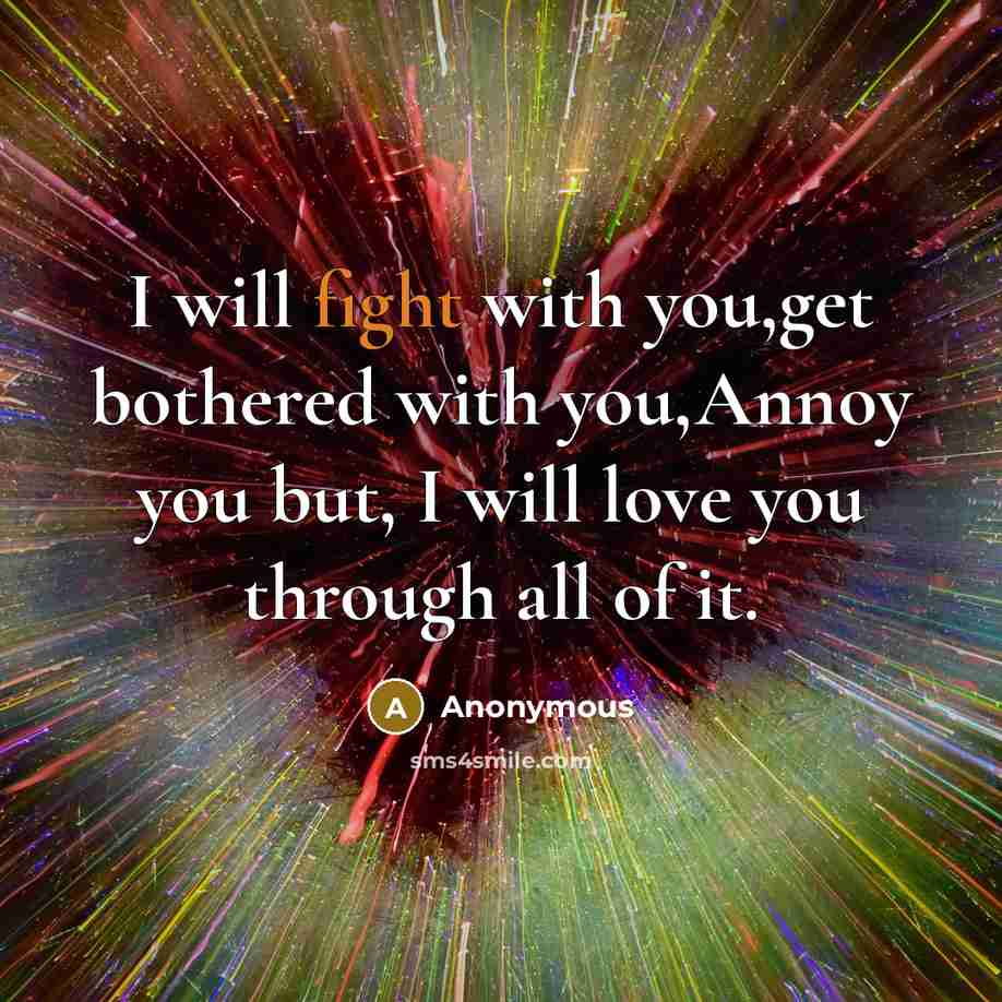 “I will fight with you,get bothered with you,Annoy you but, I will love you through all of it.” quote by Anonymous
