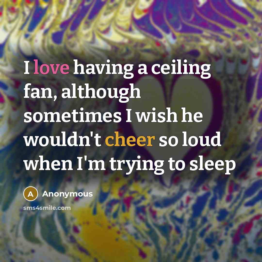 “I love having a ceiling fan, although sometimes I wish he wouldn't cheer so loud when I'm trying to sleep” quote by Anonymous
