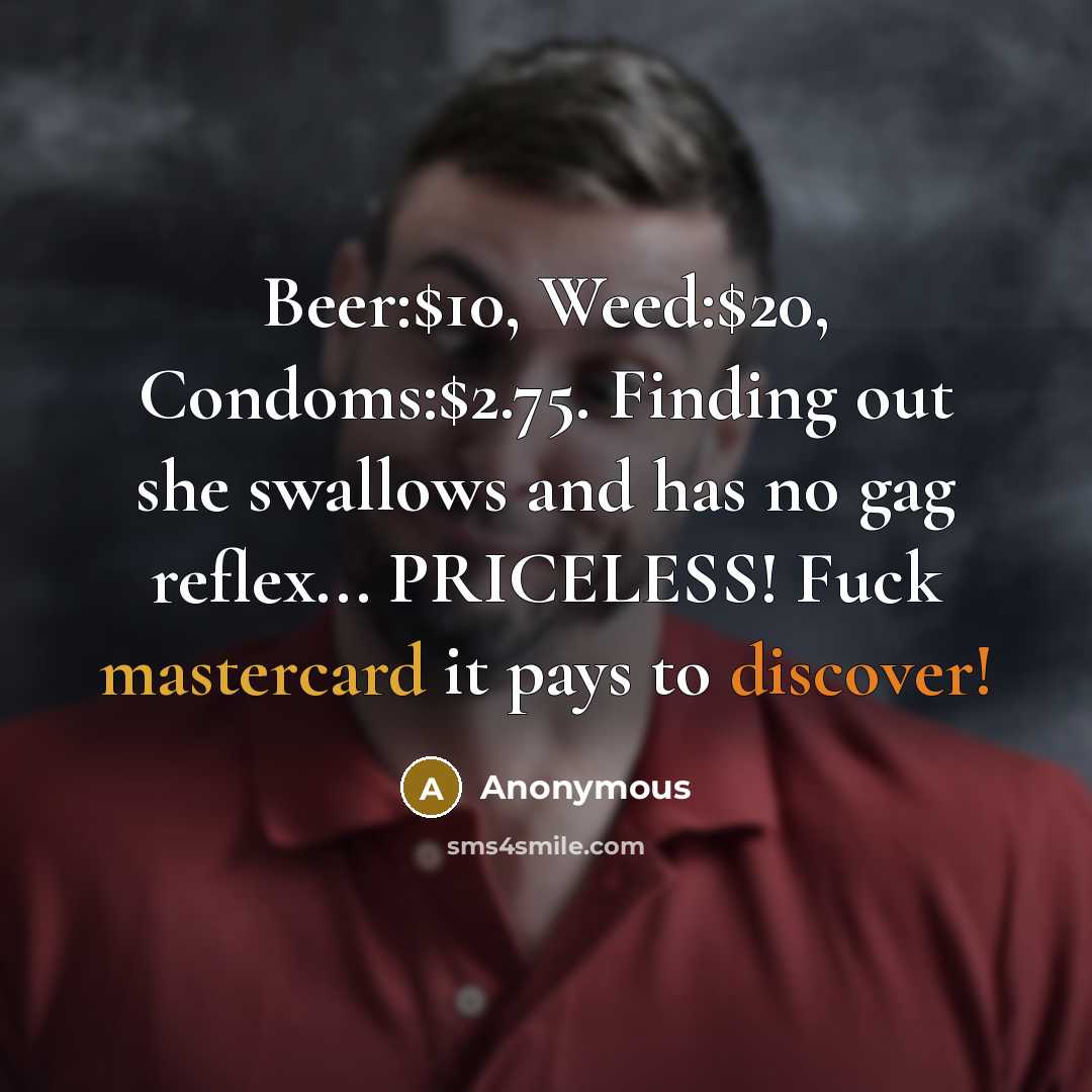 “Beer:$10, Weed:$20, Condoms:$2.75. Finding out she swallows and has no gag reflex... PRICELESS! Fuck mastercard it pays to discover!” quote by Anonymous