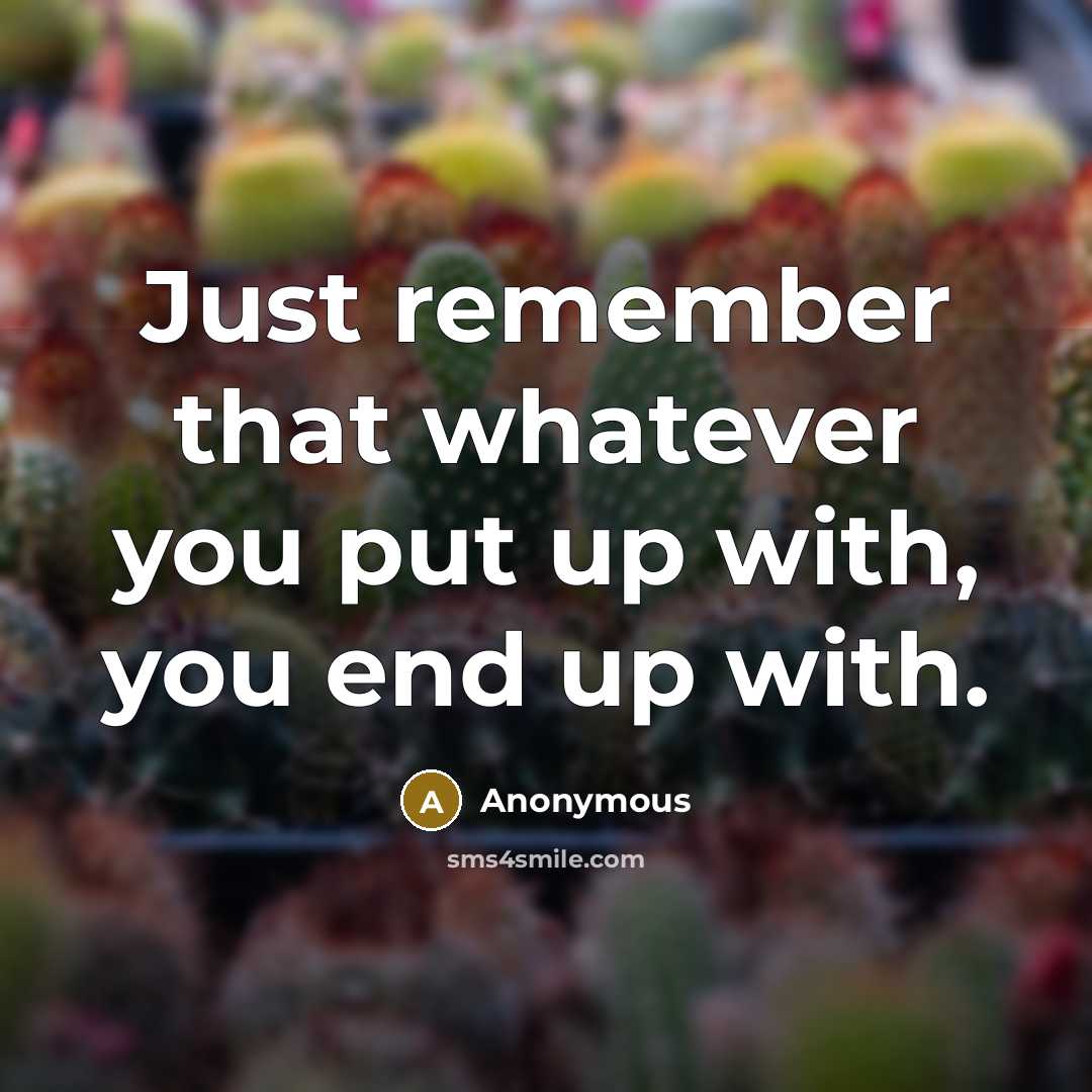 “Just remember that whatever you put up with, you end up with.” quote by Anonymous