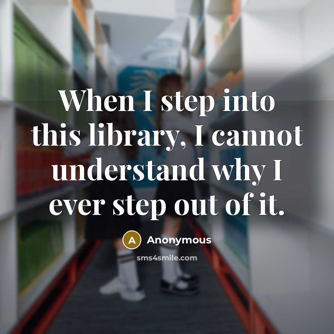 “When I step into this library, I cannot understand why I ever step out of it.” quote by Anonymous