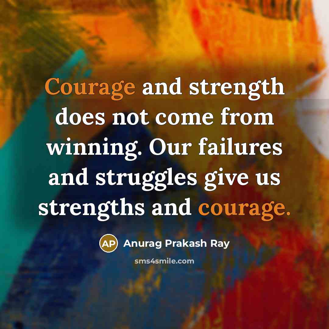“Courage and strength does not come from winning. Our failures and struggles give us strengths and courage.” quote by Anurag Prakash Ray