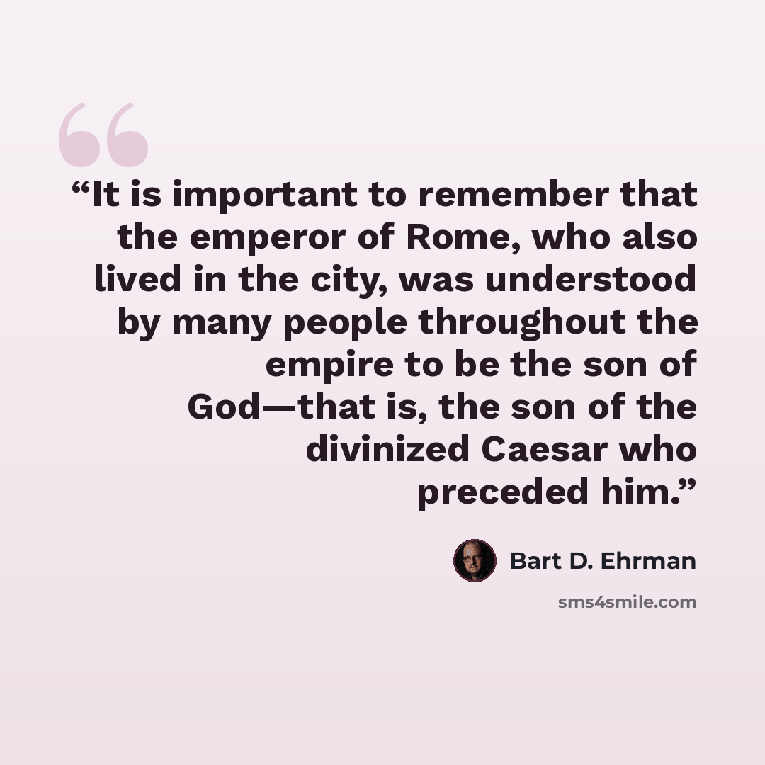 “It is important to remember that the emperor of Rome, who also lived in the city, was understood by many people throughout the empire to be the son of God—that is, the son of the divinized Caesar who preceded him.” quote by Bart D. Ehrman