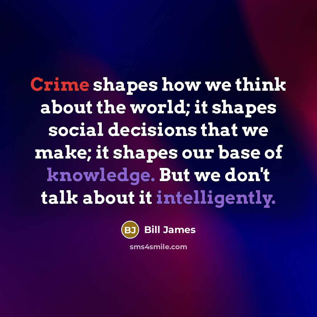 “Crime shapes how we think about the world; it shapes social decisions that we make; it shapes our base of knowledge. But we don't talk about it intelligently.” quote by Bill James