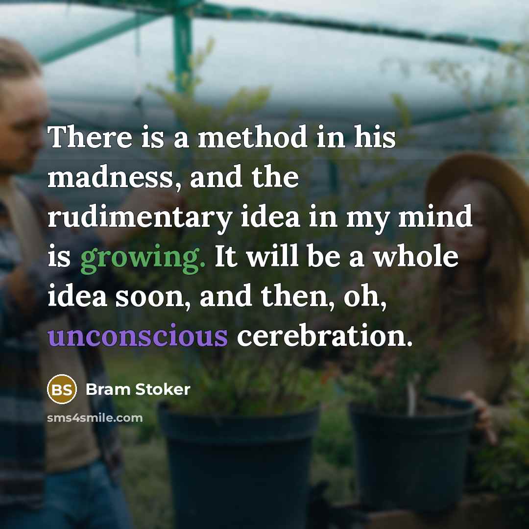 “There is a method in his madness, and the rudimentary idea in my mind is growing. It will be a whole idea soon, and then, oh, unconscious cerebration.” quote by Bram Stoker