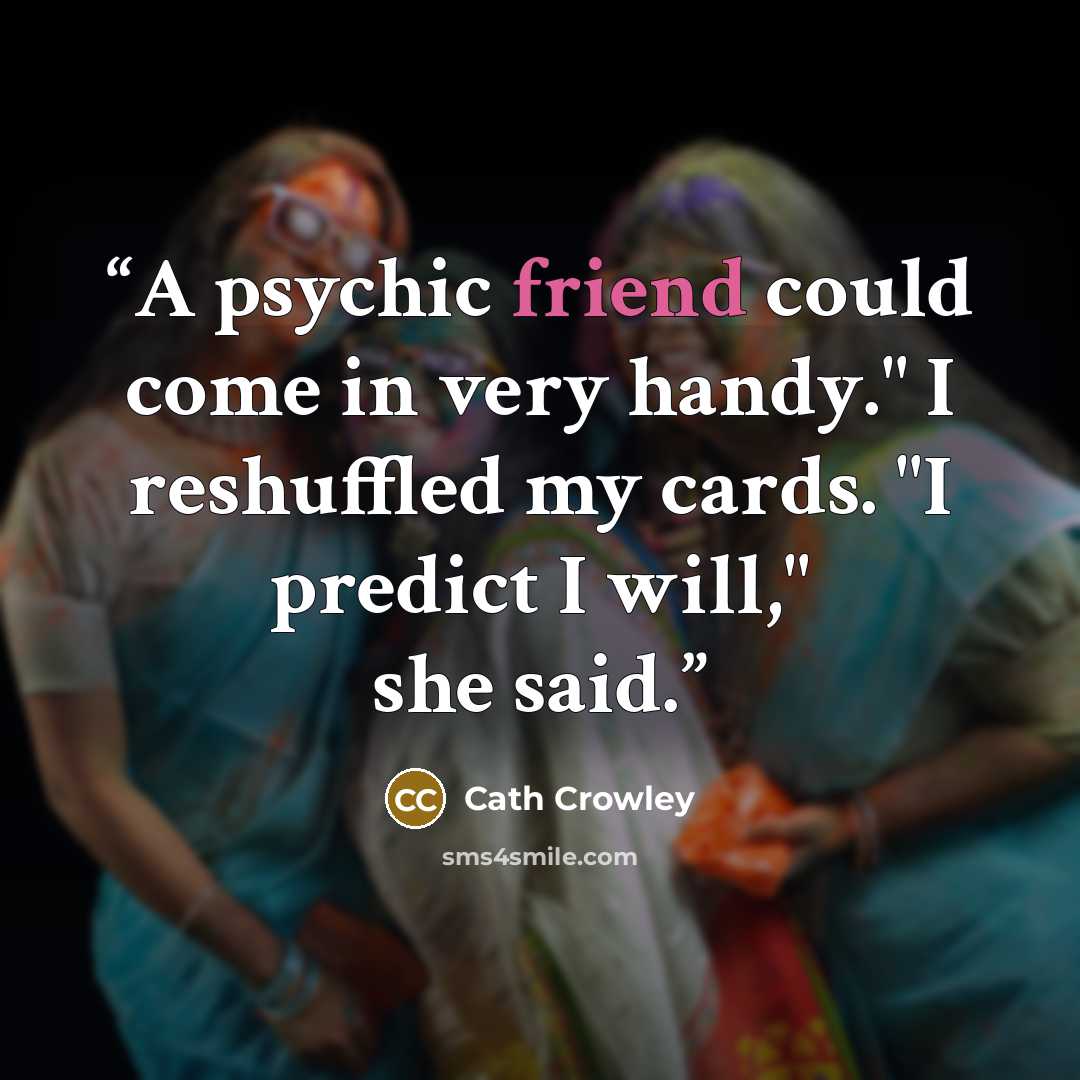 “A psychic friend could come in very handy." I reshuffled my cards. "I predict I will," she said.” quote by Cath Crowley
