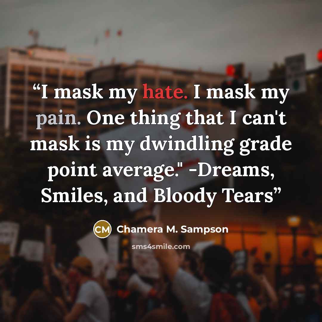 “I mask my hate. I mask my pain. One thing that I can't mask is my dwindling grade point average." -Dreams, Smiles, and Bloody Tears” quote by Chamera M. Sampson