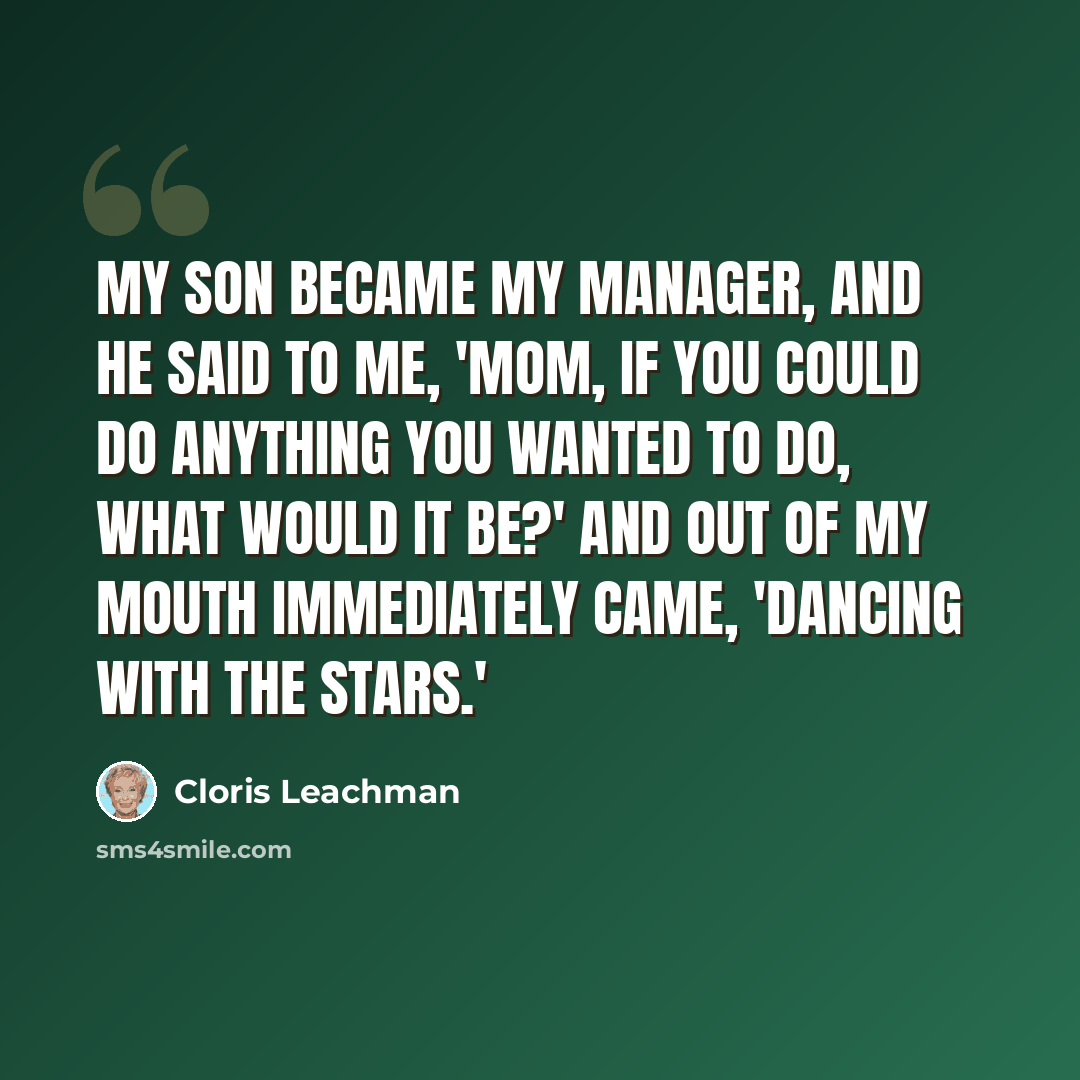 “My son became my manager, and he said to me, 'Mom, if you could do anything you wanted to do, what would it be?' And out of my mouth immediately came, 'Dancing With the Stars.'” quote by Cloris Leachman