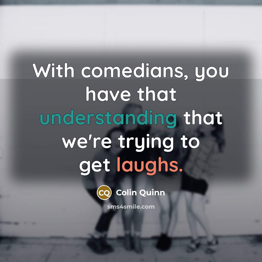 “With comedians, you have that understanding that we're trying to get laughs.” quote by Colin Quinn
