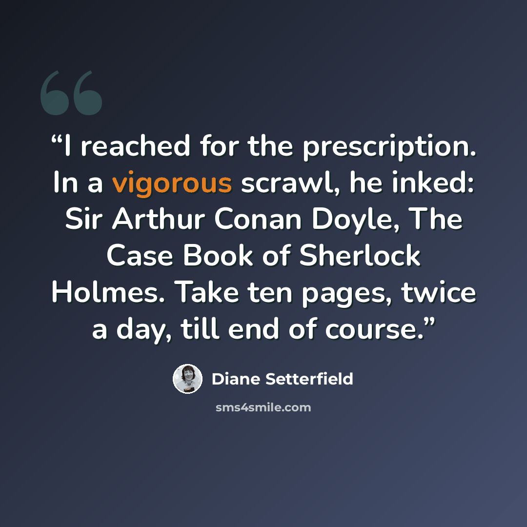 “I reached for the prescription. In a vigorous scrawl, he inked: Sir Arthur Conan Doyle, The Case Book of Sherlock Holmes. Take ten pages, twice a day, till end of course.” quote by Diane Setterfield