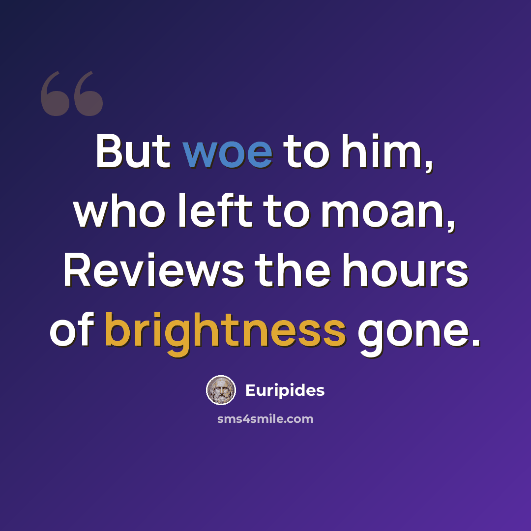 “But woe to him, who left to moan, Reviews the hours of brightness gone.” quote by Euripides