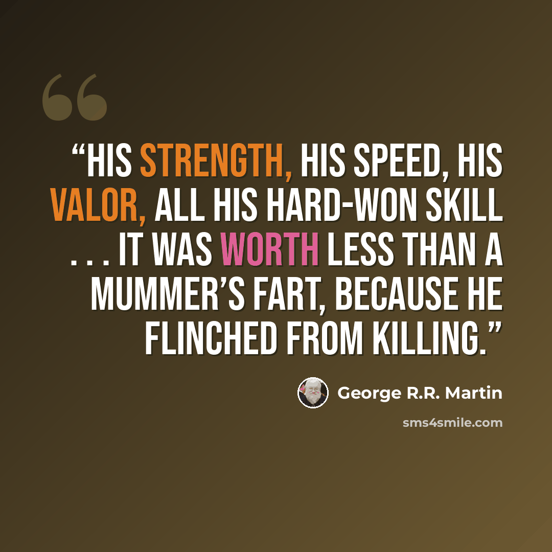 “His strength, his speed, his valor, all his hard-won skill . . . it was worth less than a mummer’s fart, because he flinched from killing.” quote by George R.R. Martin