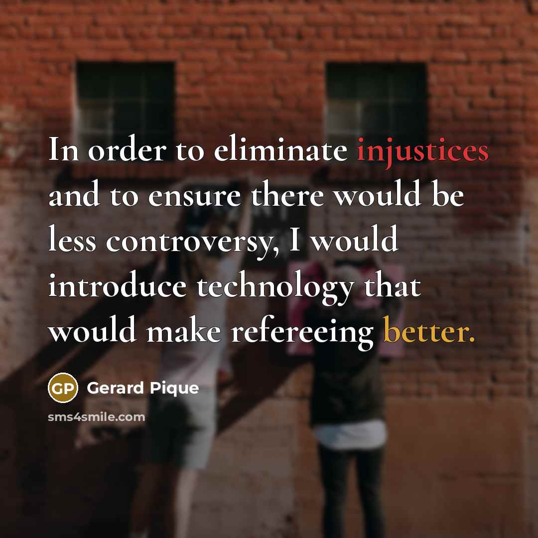 “In order to eliminate injustices and to ensure there would be less controversy, I would introduce technology that would make refereeing better.” quote by Gerard Pique