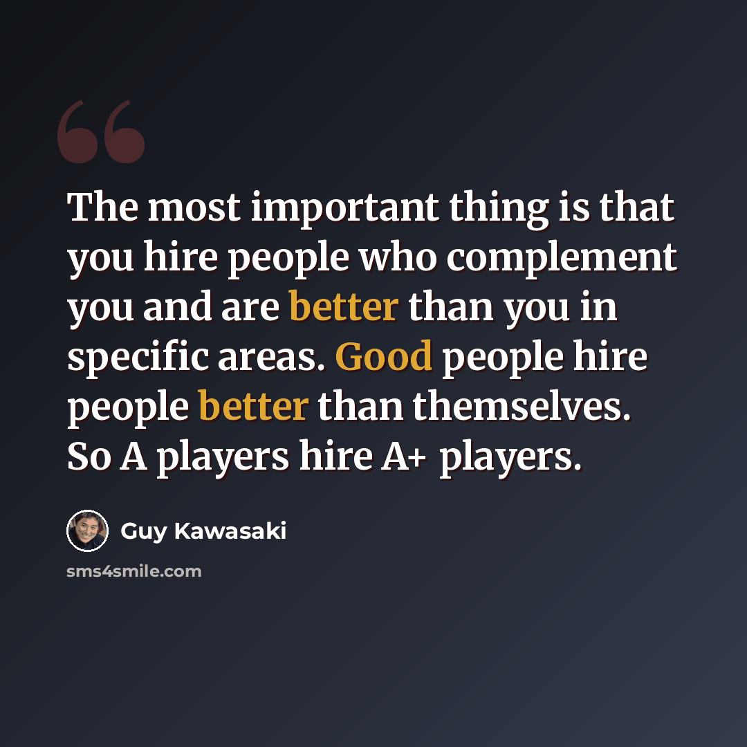 “The most important thing is that you hire people who complement you and are better than you in specific areas. Good people hire people better than themselves. So A players hire A+ players.” quote by Guy Kawasaki