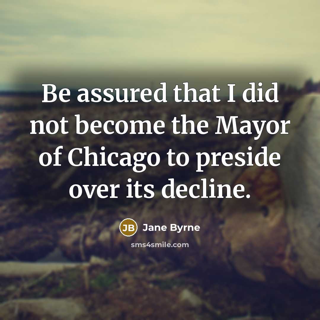 “Be assured that I did not become the Mayor of Chicago to preside over its decline.” quote by Jane Byrne
