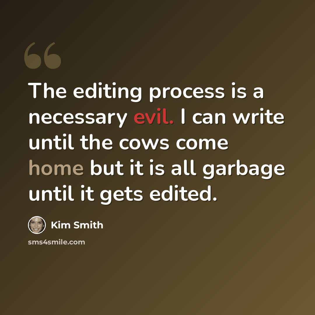 “The editing process is a necessary evil. I can write until the cows come home but it is all garbage until it gets edited.” quote by Kim Smith