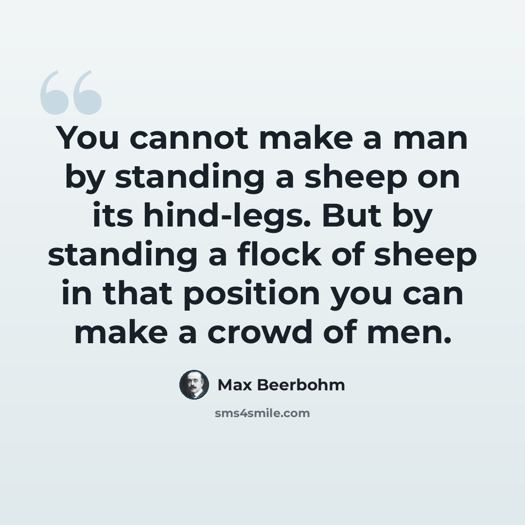 “You cannot make a man by standing a sheep on its hind-legs. But by standing a flock of sheep in that position you can make a crowd of men.” quote by Max Beerbohm