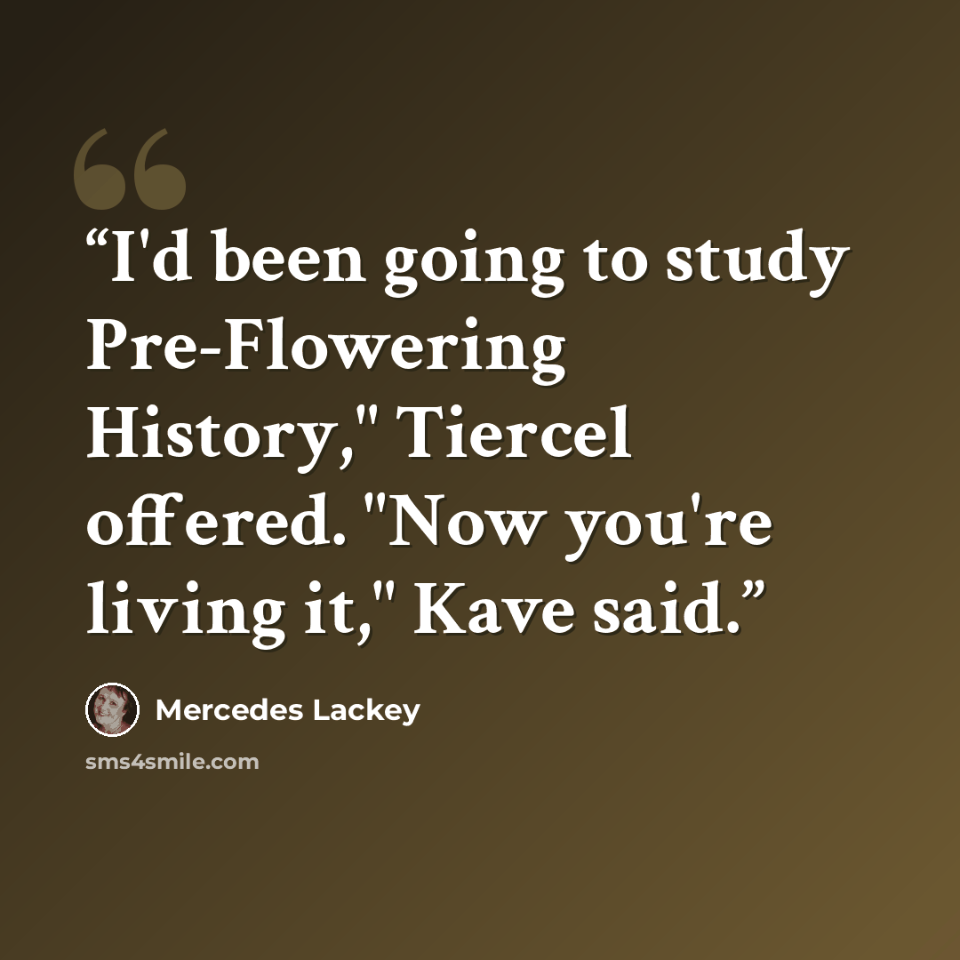“I'd been going to study Pre-Flowering History," Tiercel offered. "Now you're living it," Kave said.” quote by Mercedes Lackey