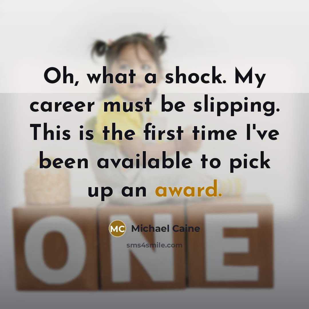 “Oh, what a shock. My career must be slipping. This is the first time I've been available to pick up an award.” quote by Michael Caine