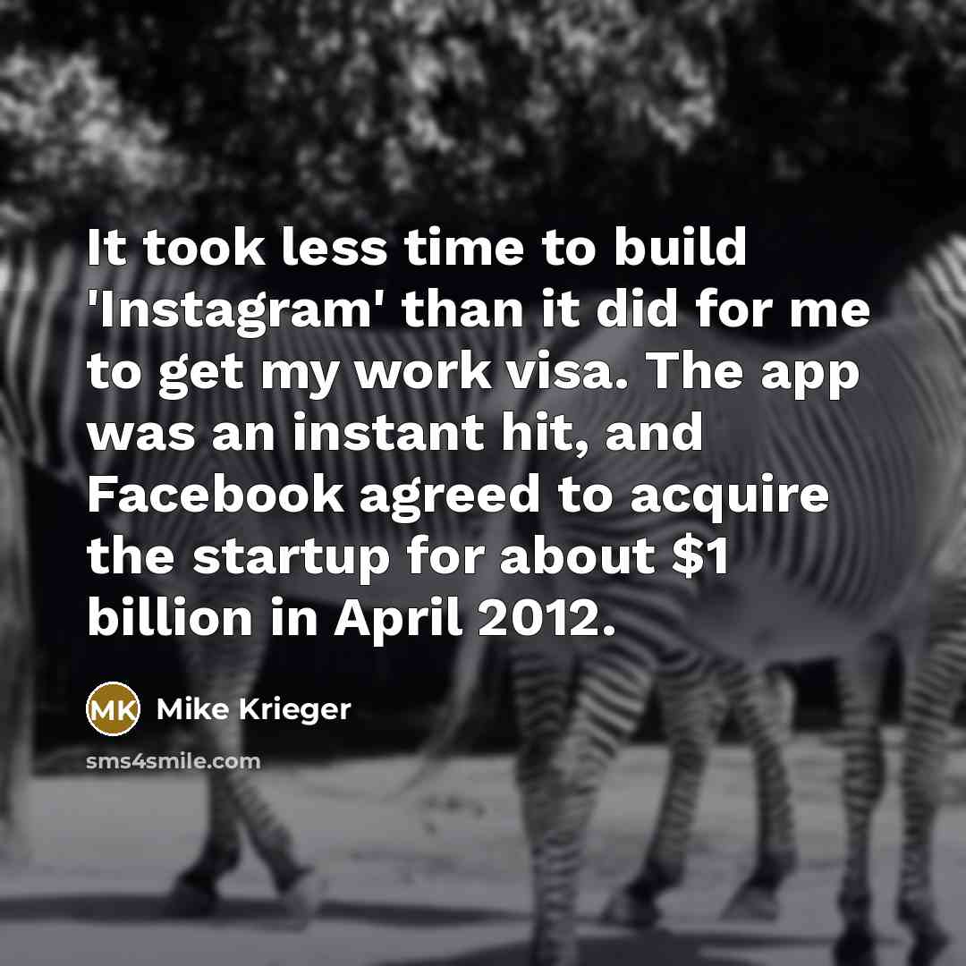 “It took less time to build 'Instagram' than it did for me to get my work visa. The app was an instant hit, and Facebook agreed to acquire the startup for about $1 billion in April 2012.” quote by Mike Krieger