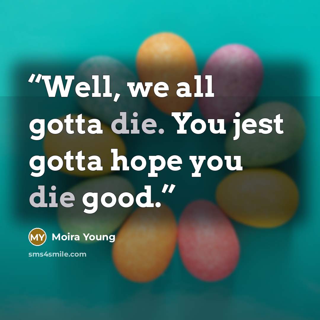 “Well, we all gotta die. You jest gotta hope you die good.” quote by Moira Young