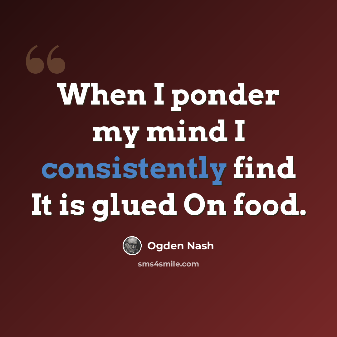 “When I ponder my mind I consistently find It is glued On food.” quote by Ogden Nash