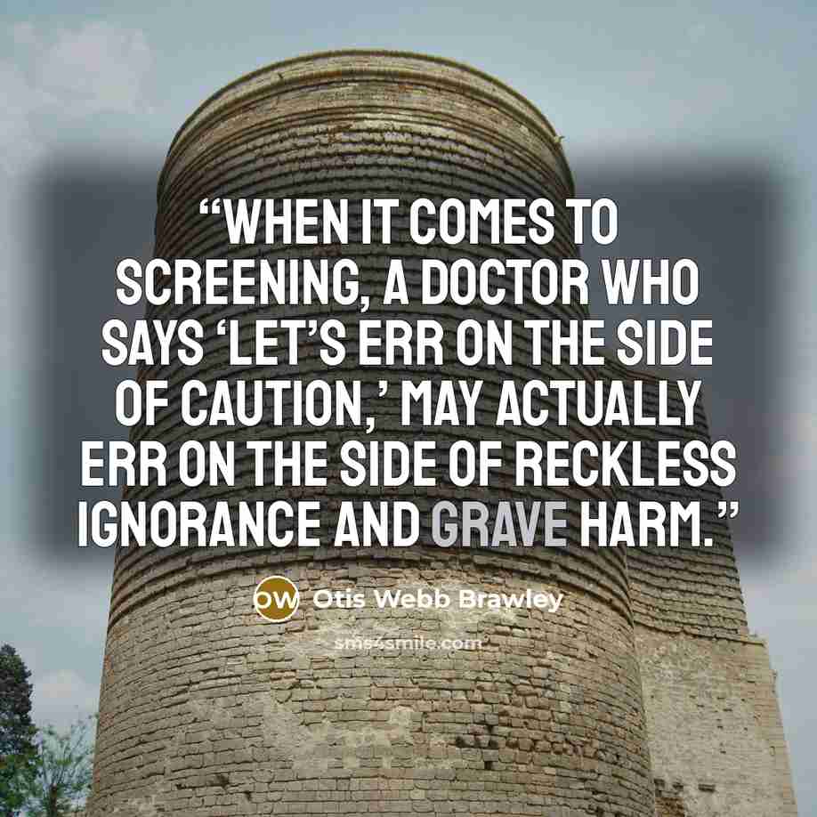 “When it comes to screening, a doctor who says ‘Let’s err on the side of caution,’ may actually err on the side of reckless ignorance and grave harm.” quote by Otis Webb Brawley