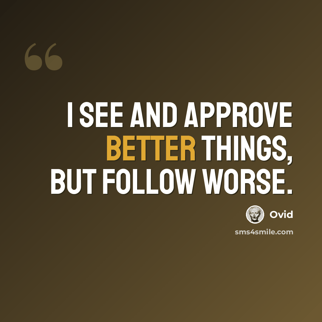 “I see and approve better things, but follow worse.” quote by Ovid