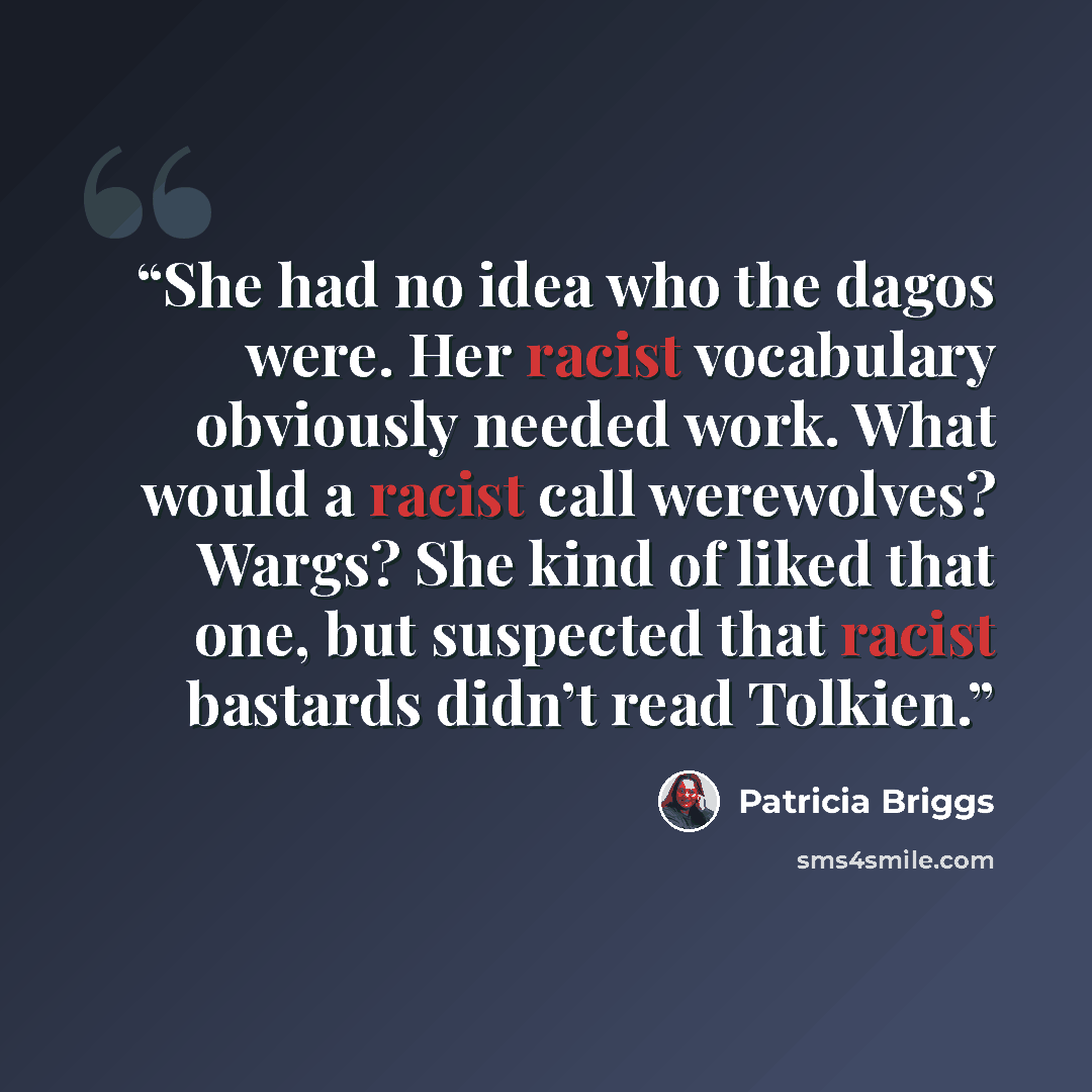 “She had no idea who the dagos were. Her racist vocabulary obviously needed work. What would a racist call werewolves? Wargs? She kind of liked that one, but suspected that racist bastards didn’t read Tolkien.” quote by Patricia Briggs
