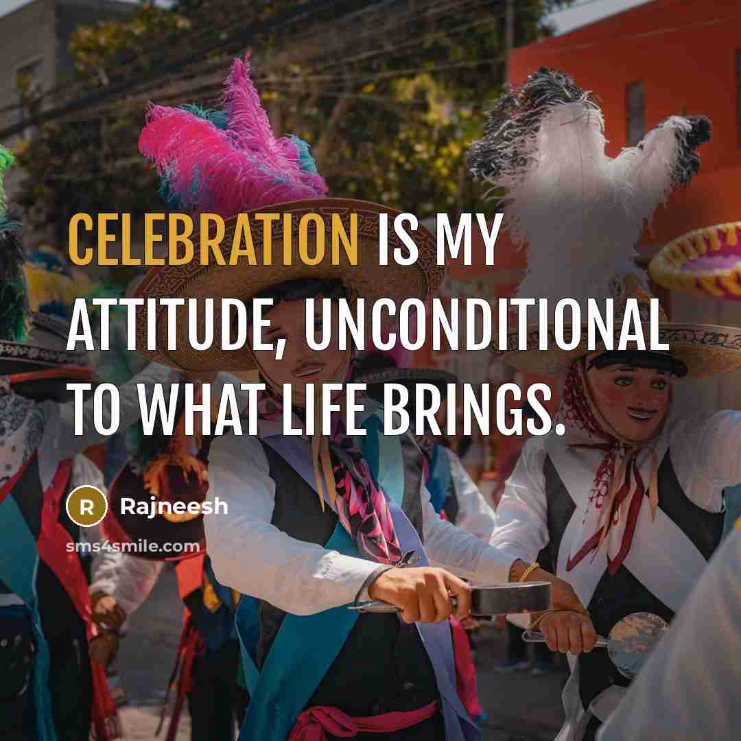 “Celebration is my attitude, unconditional to what life brings.” quote by Rajneesh