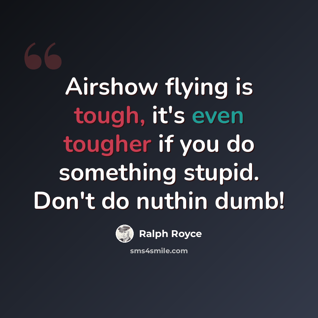 “Airshow flying is tough, it's even tougher if you do something stupid. Don't do nuthin dumb!” quote by Ralph Royce