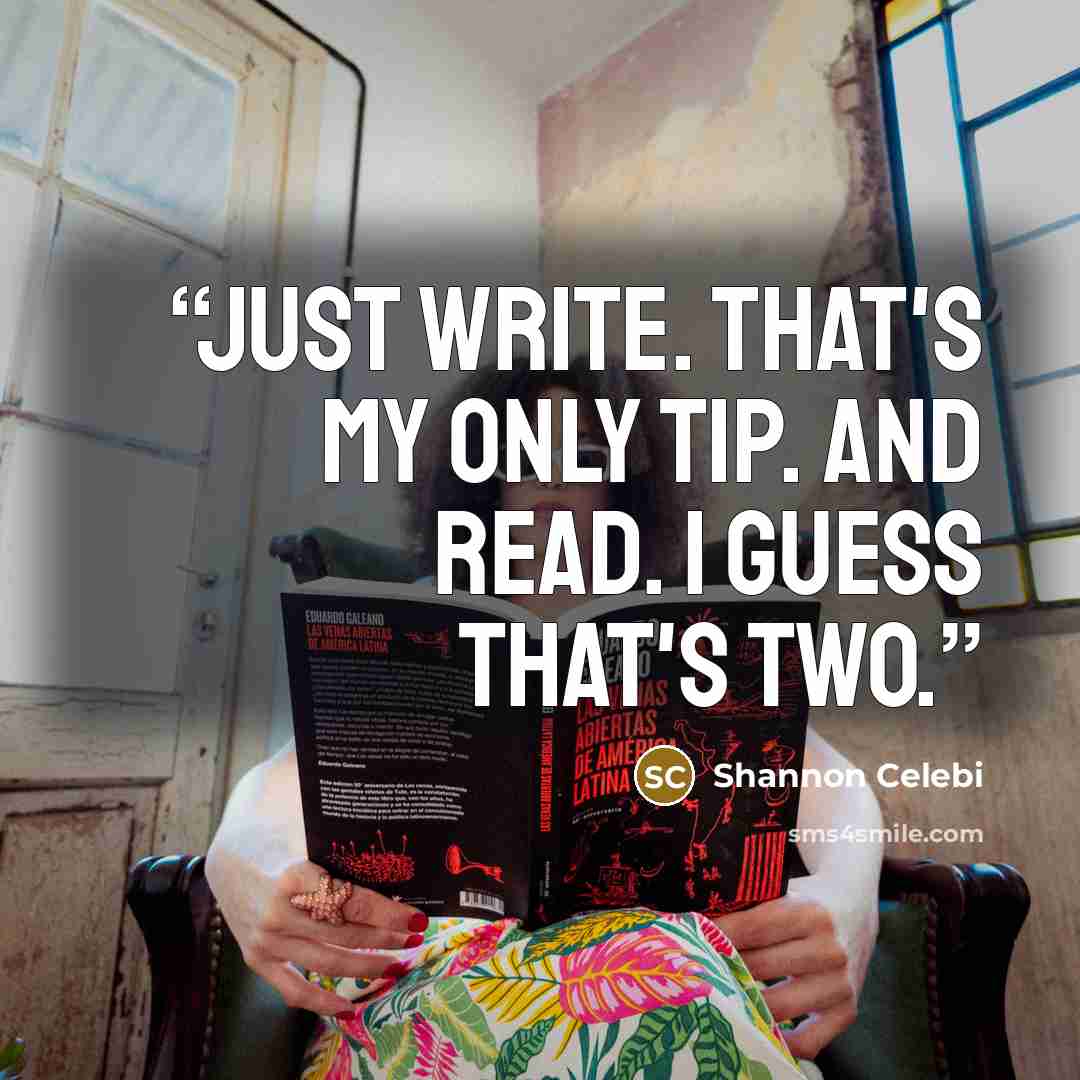 “Just write. That's my only tip. And read. I guess that's two.” quote by Shannon Celebi