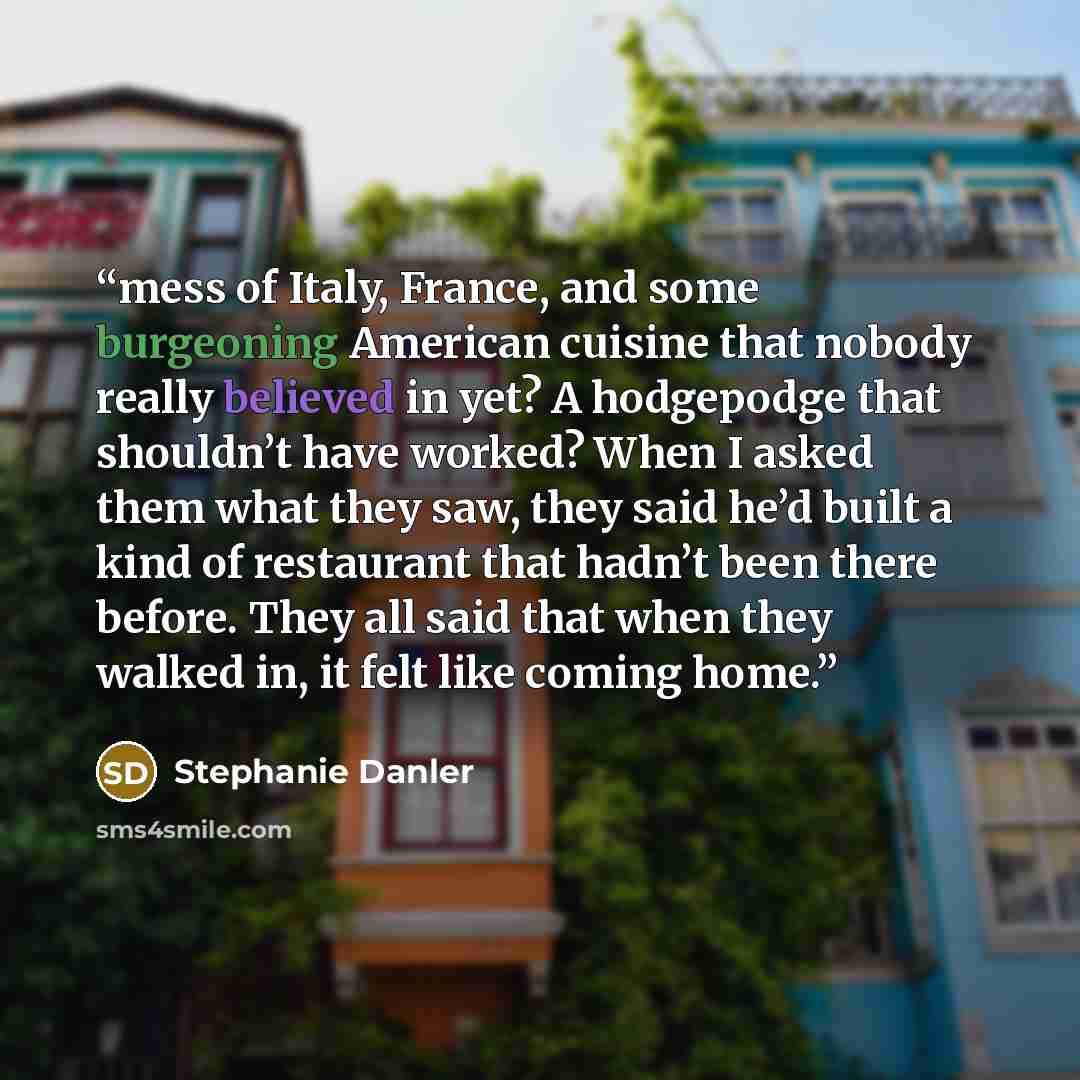 “mess of Italy, France, and some burgeoning American cuisine that nobody really believed in yet? A hodgepodge that shouldn’t have worked? When I asked them what they saw, they said he’d built a kind of restaurant that hadn’t been there before. They all said that when they walked in, it felt like…” quote by Stephanie Danler