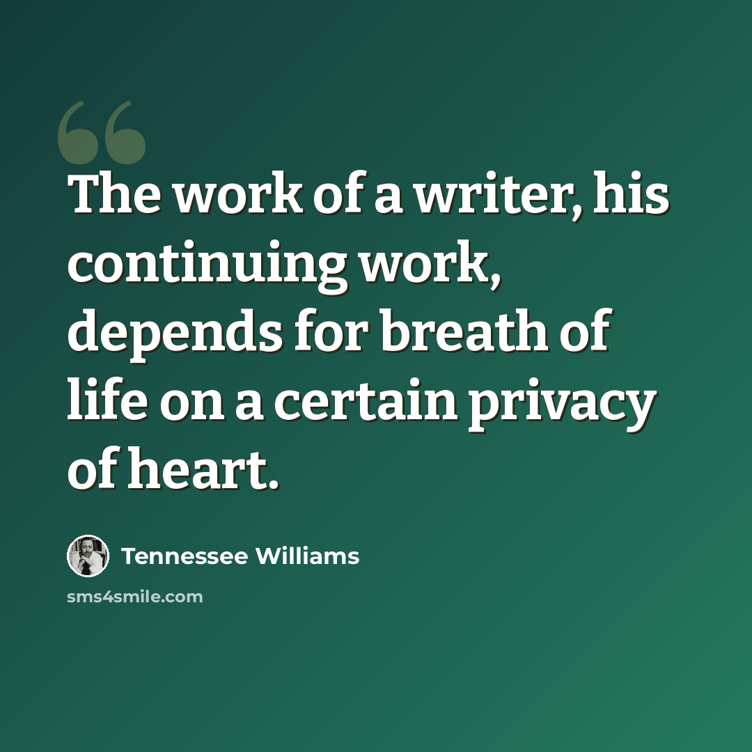 “The work of a writer, his continuing work, depends for breath of life on a certain privacy of heart.” quote by Tennessee Williams