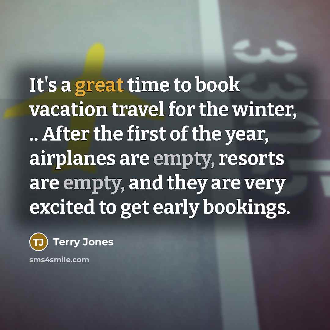 “It's a great time to book vacation travel for the winter, .. After the first of the year, airplanes are empty, resorts are empty, and they are very excited to get early bookings.” quote by Terry Jones