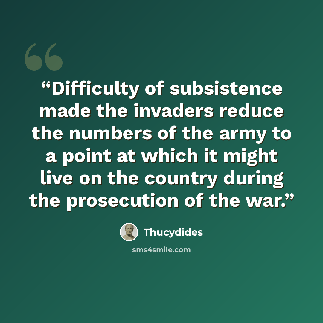 “Difficulty of subsistence made the invaders reduce the numbers of the army to a point at which it might live on the country during the prosecution of the war.” quote by Thucydides