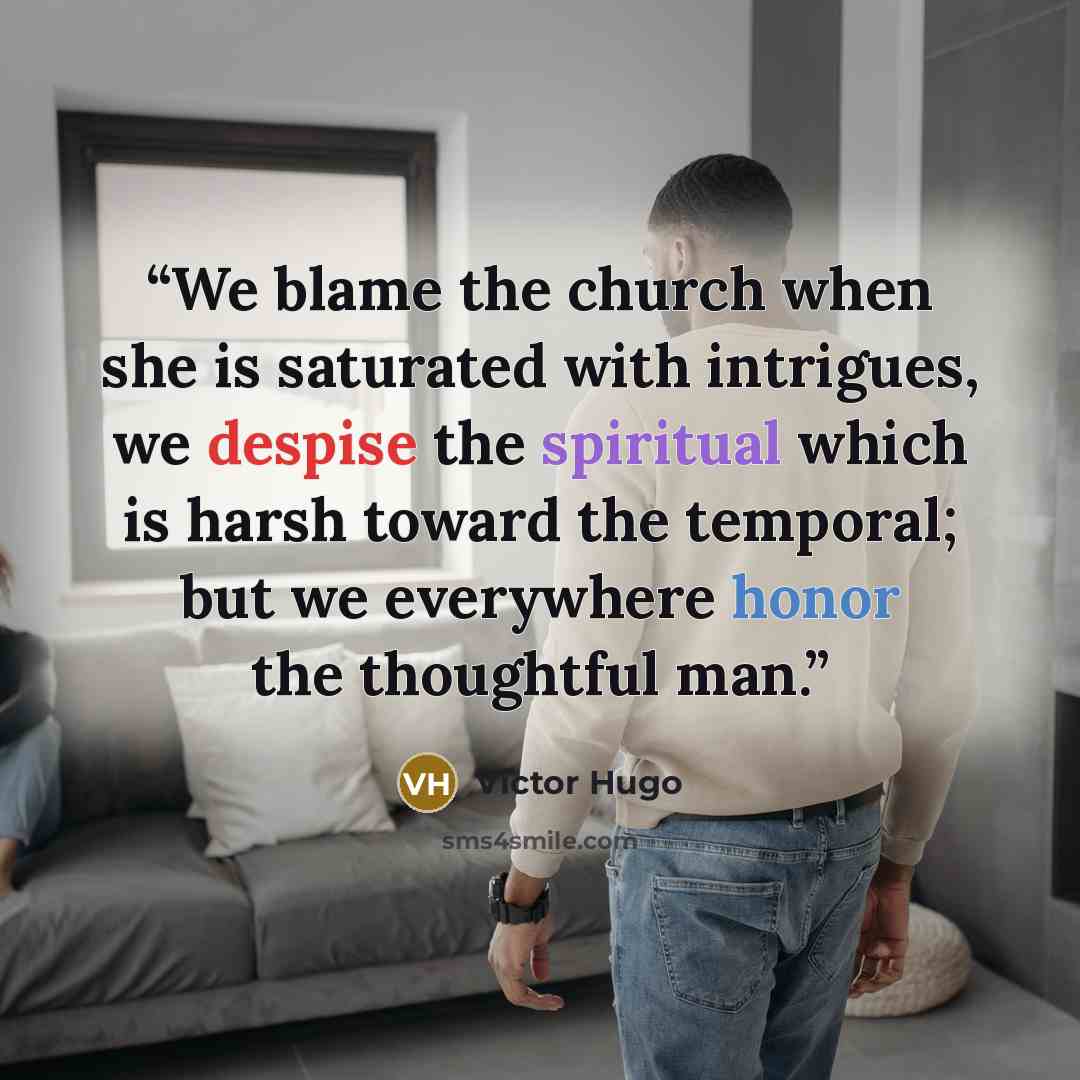 “We blame the church when she is saturated with intrigues, we despise the spiritual which is harsh toward the temporal; but we everywhere honor the thoughtful man.” quote by Victor Hugo