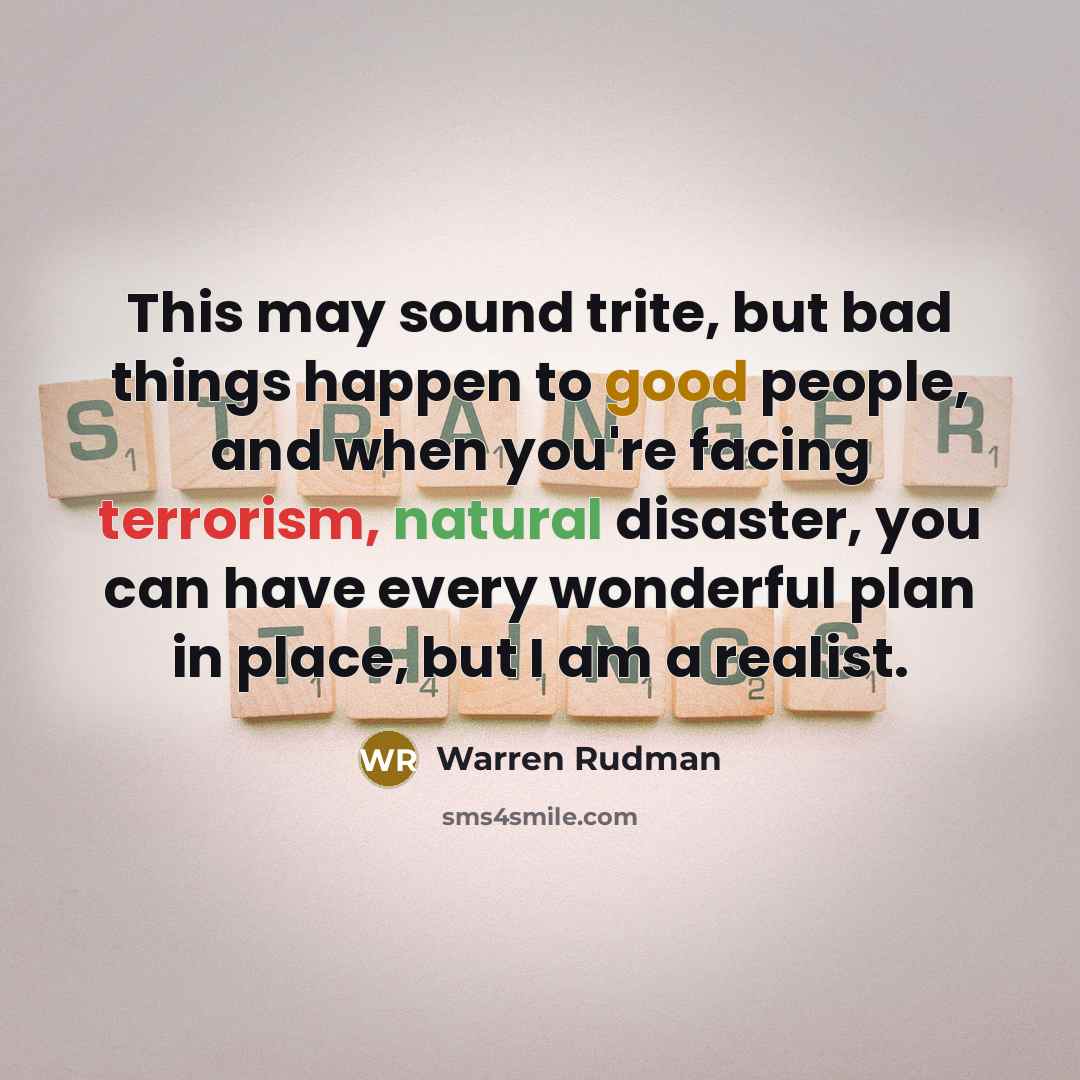 “This may sound trite, but bad things happen to good people, and when you're facing terrorism, natural disaster, you can have every wonderful plan in place, but I am a realist.” quote by Warren Rudman