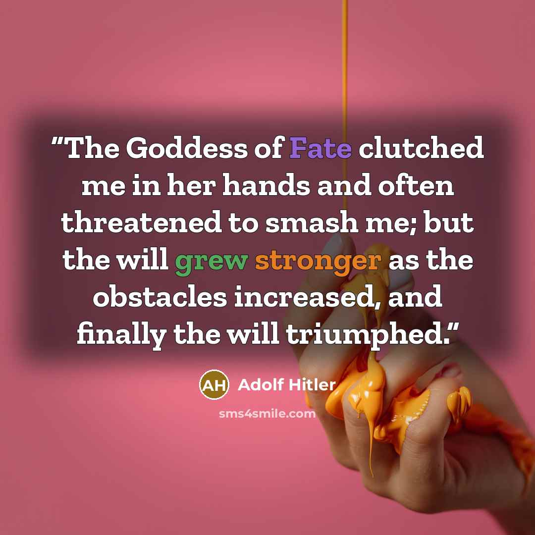“The Goddess of Fate clutched me in her hands and often threatened to smash me; but the will grew stronger as the obstacles increased, and finally the will triumphed.” quote by Adolf Hitler