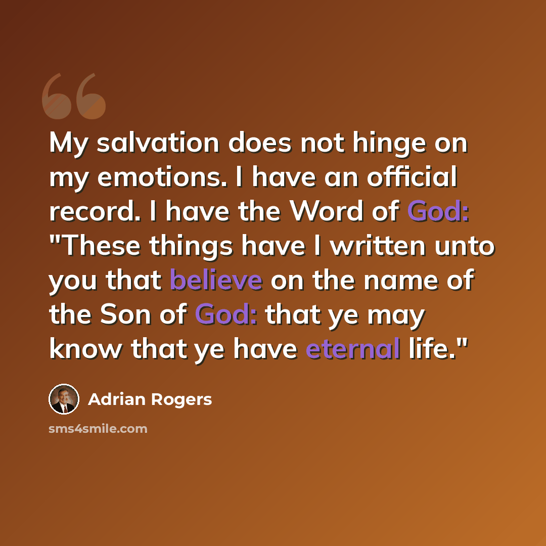 “My salvation does not hinge on my emotions. I have an official record. I have the Word of God: "These things have I written unto you that believe on the name of the Son of God: that ye may know that ye have eternal life."” quote by Adrian Rogers