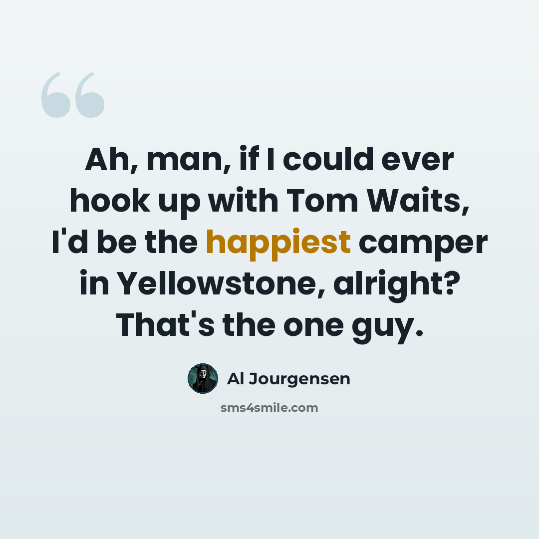 “Ah, man, if I could ever hook up with Tom Waits, I'd be the happiest camper in Yellowstone, alright? That's the one guy.” quote by Al Jourgensen