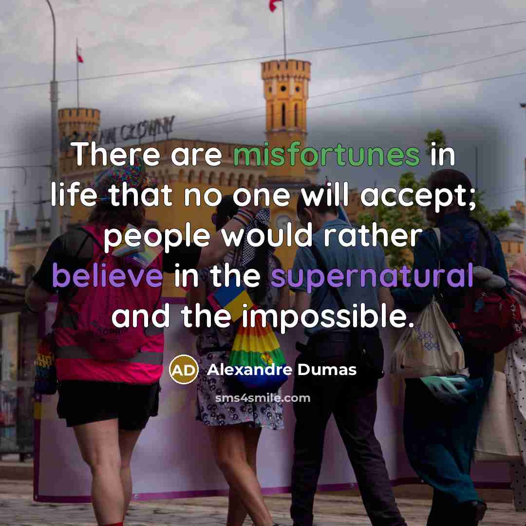 “There are misfortunes in life that no one will accept; people would rather believe in the supernatural and the impossible.” quote by Alexandre Dumas