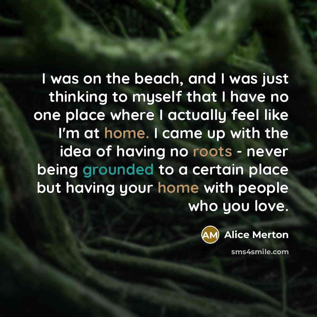 “I was on the beach, and I was just thinking to myself that I have no one place where I actually feel like I'm at home. I came up with the idea of having no roots - never being grounded to a certain place but having your home with people who you love.” quote by Alice Merton