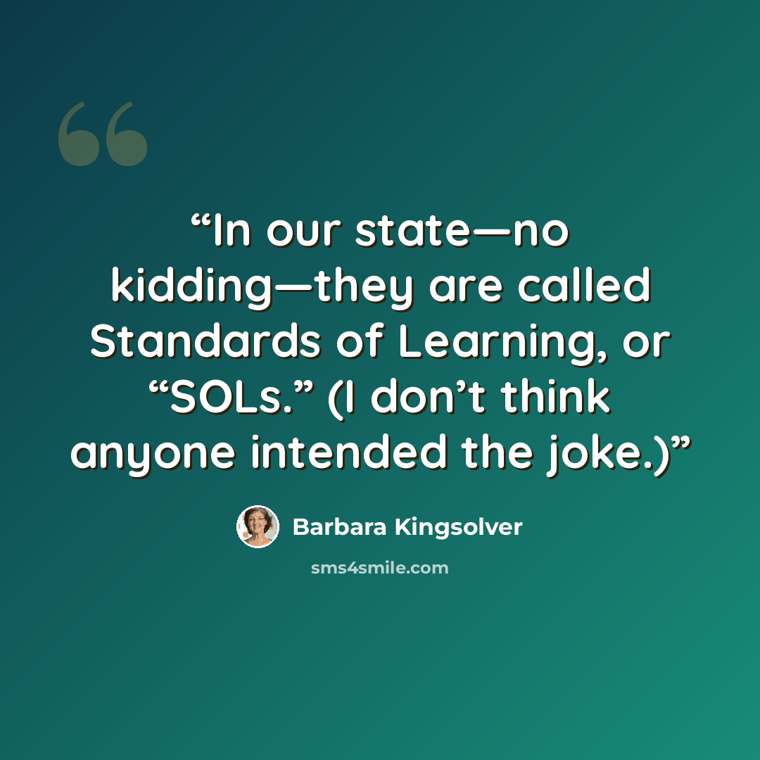 “In our state—no kidding—they are called Standards of Learning, or “SOLs.” (I don’t think anyone intended the joke.)” quote by Barbara Kingsolver