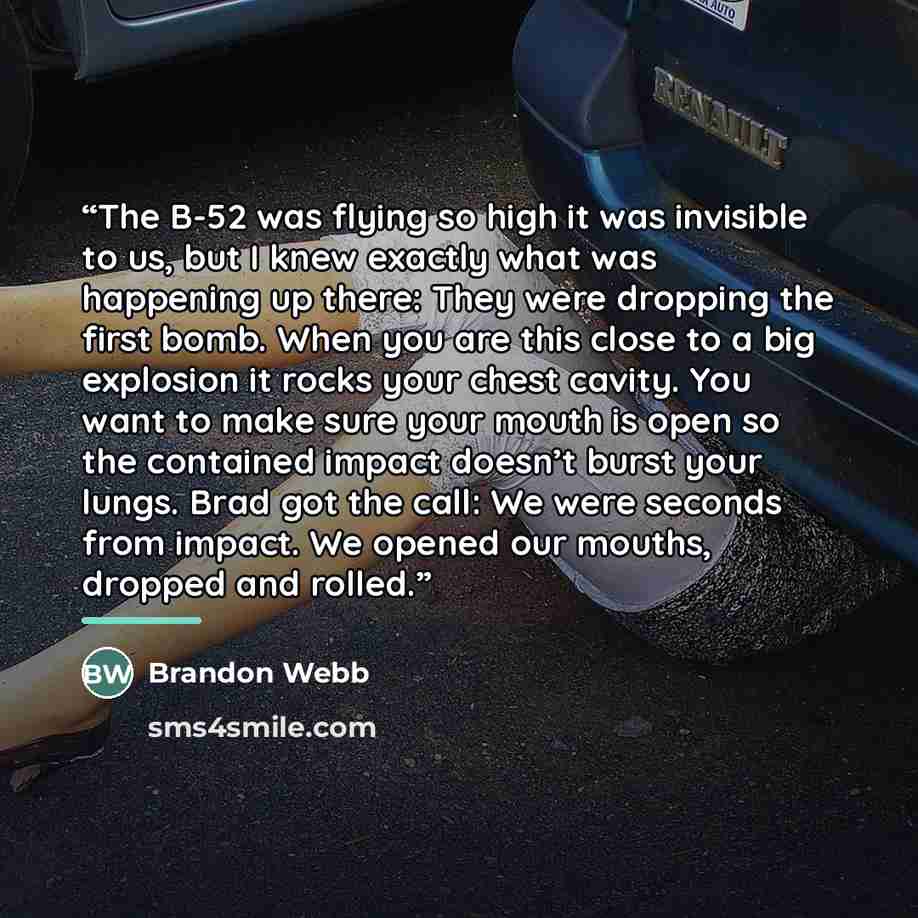 “The B-52 was flying so high it was invisible to us, but I knew exactly what was happening up there: They were dropping the first bomb. When you are this close to a big explosion it rocks your chest cavity. You want to make sure your mouth is open so the contained impact doesn’t burst your lungs…” quote by Brandon Webb