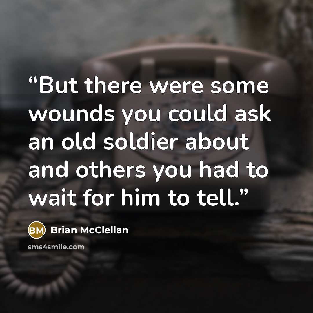 “But there were some wounds you could ask an old soldier about and others you had to wait for him to tell.” quote by Brian McClellan